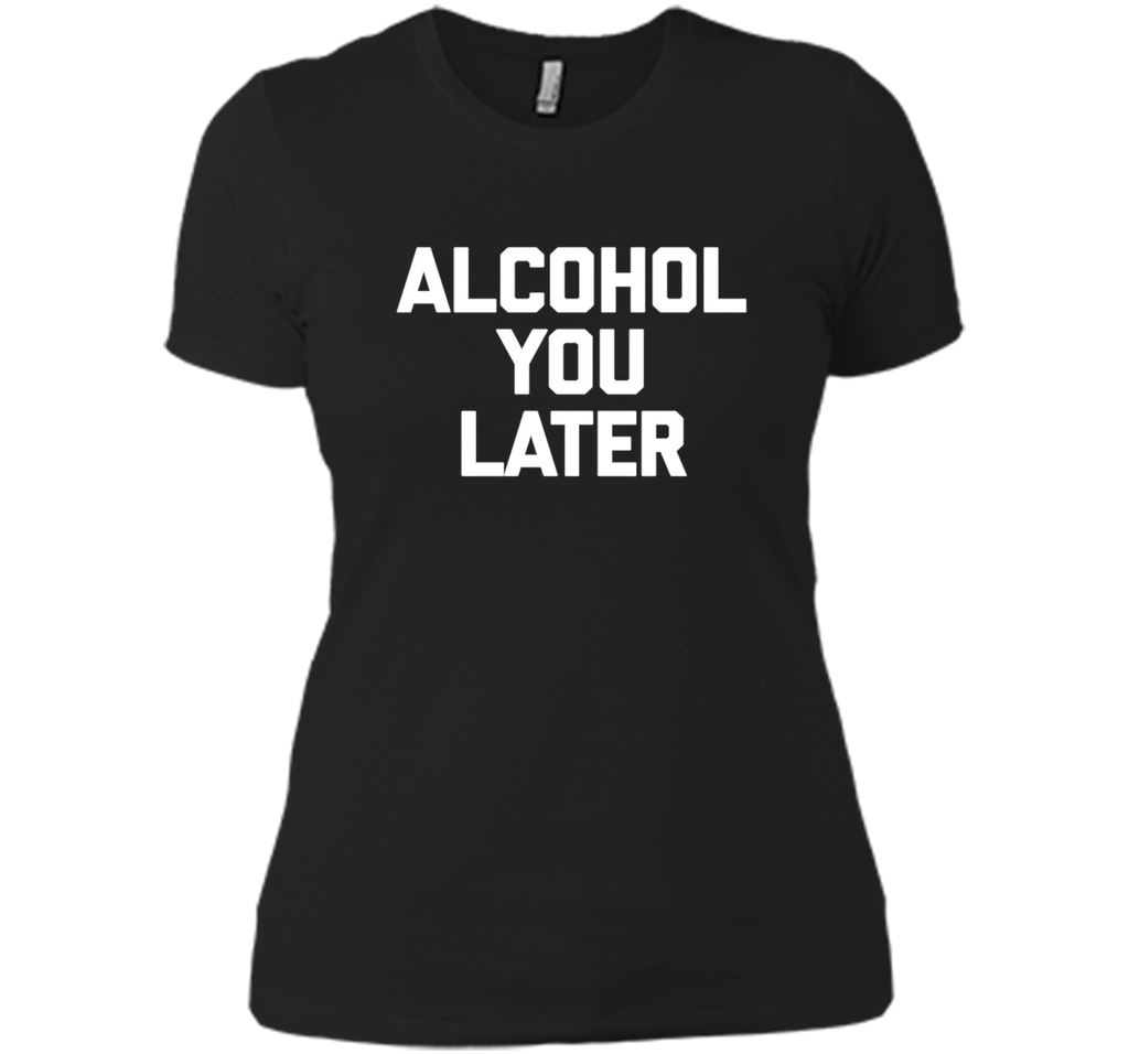 Alcohol You Later T-Shirt funny saying sarcastic novelty tee Alcohol You Later T-Shirt funny saying sarcastic novelty tee