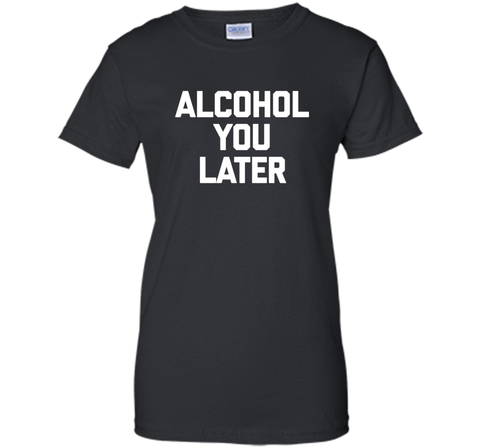 Alcohol You Later T-Shirt funny saying sarcastic novelty tee