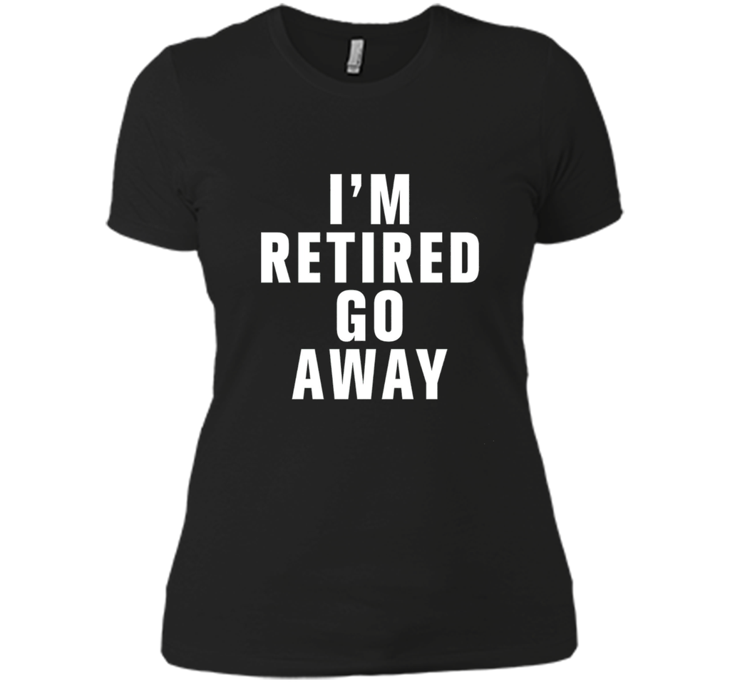 I'm retired go away t-shirt