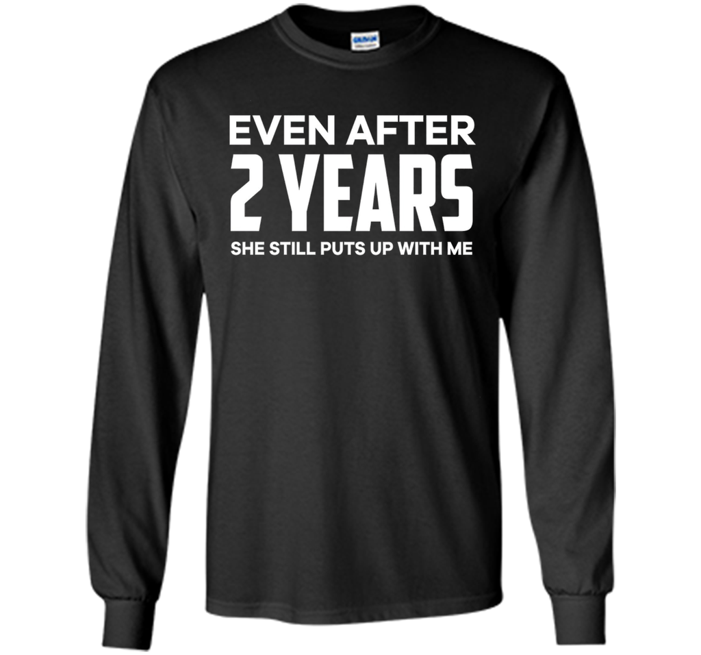 Even After 2 Years she still puts up with me t shirt