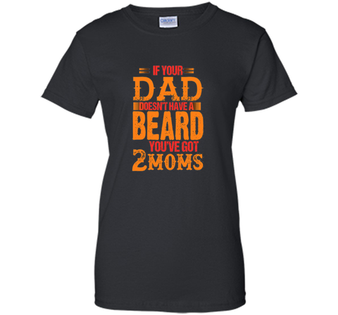 if your dad doesn't have a beard you've got 2 moms t-shirt