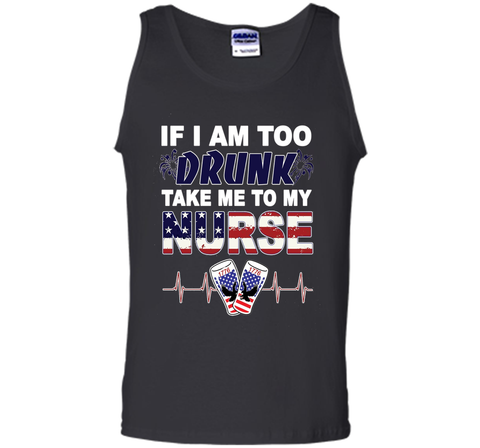 IF I AM TOO DRUNK TAKE ME TO MY NURSE - July 4th shirt