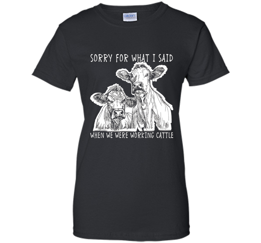 Sorry For What I Said When We Were Working Cattle Shirt