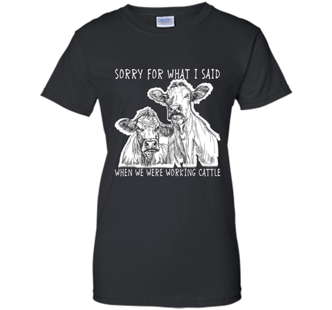 Sorry For What I Said When We Were Working Cattle Shirt