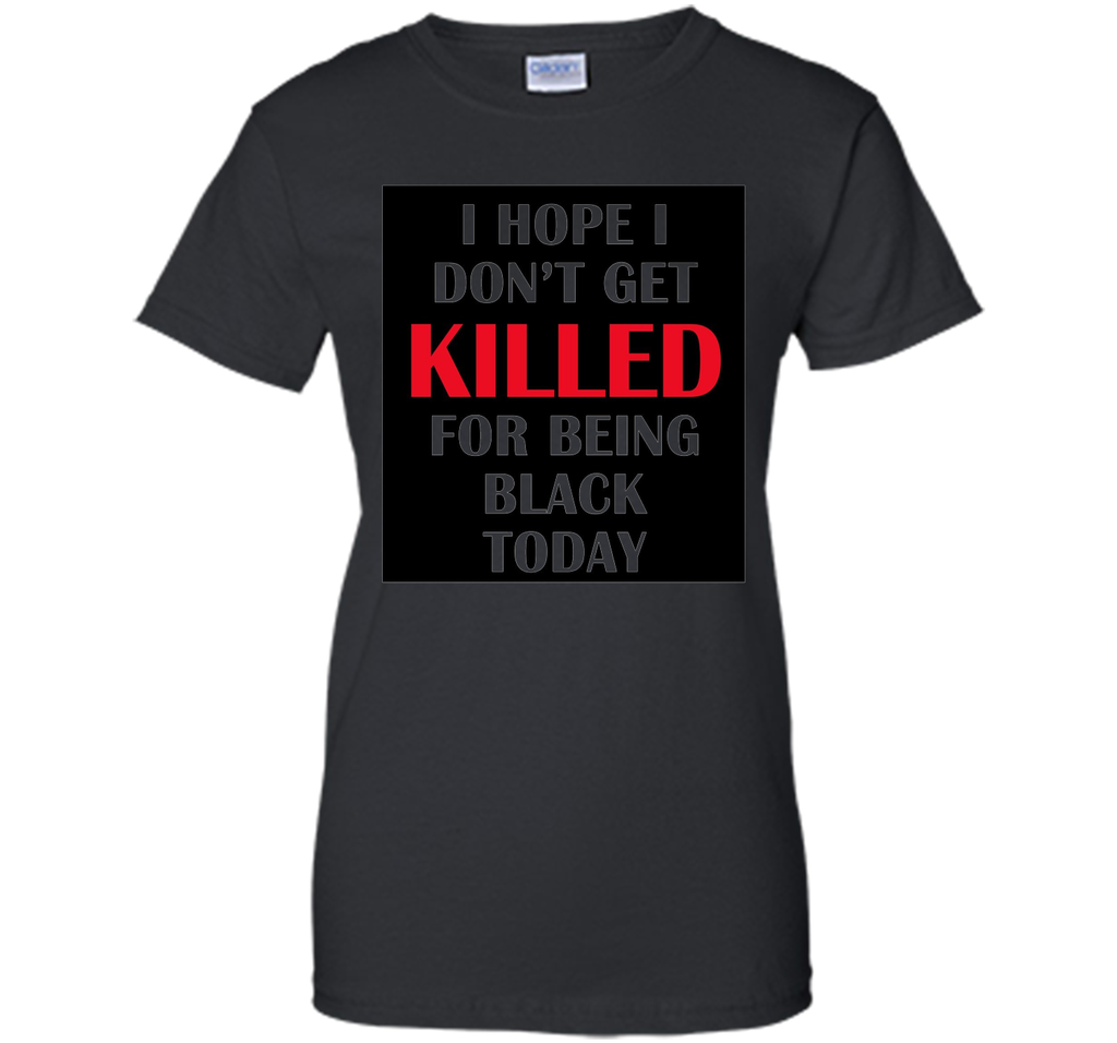 i hope i don't get killed for being black today t-shirt