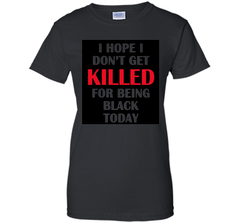 i hope i don't get killed for being black today t-shirt