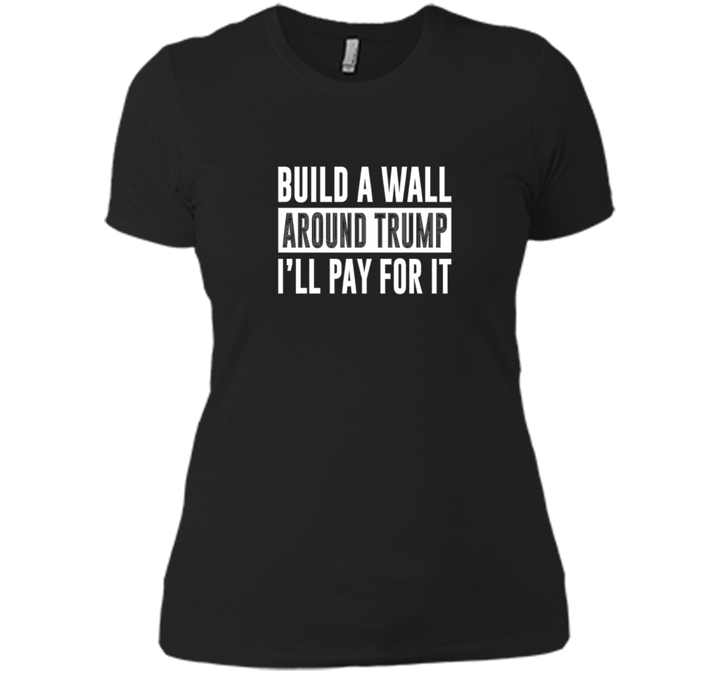 Build a Wall Around Trump - I'll Pay For It - T-shirt
