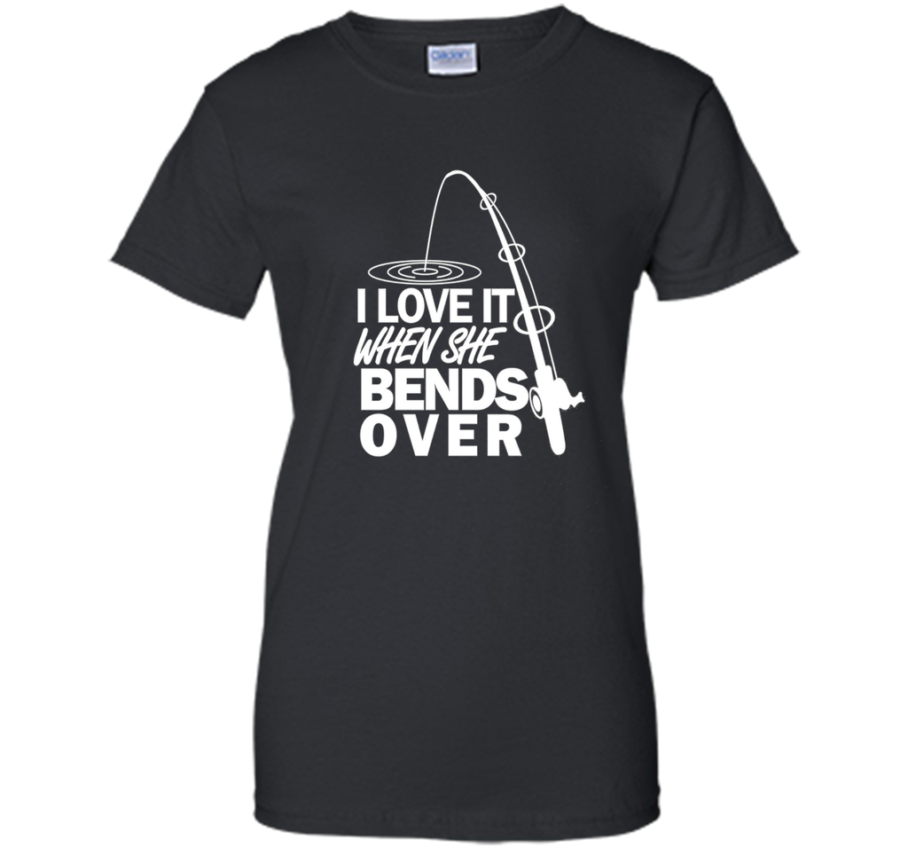 I Love It When She Bends Over - Funny Fishing T-Shirt