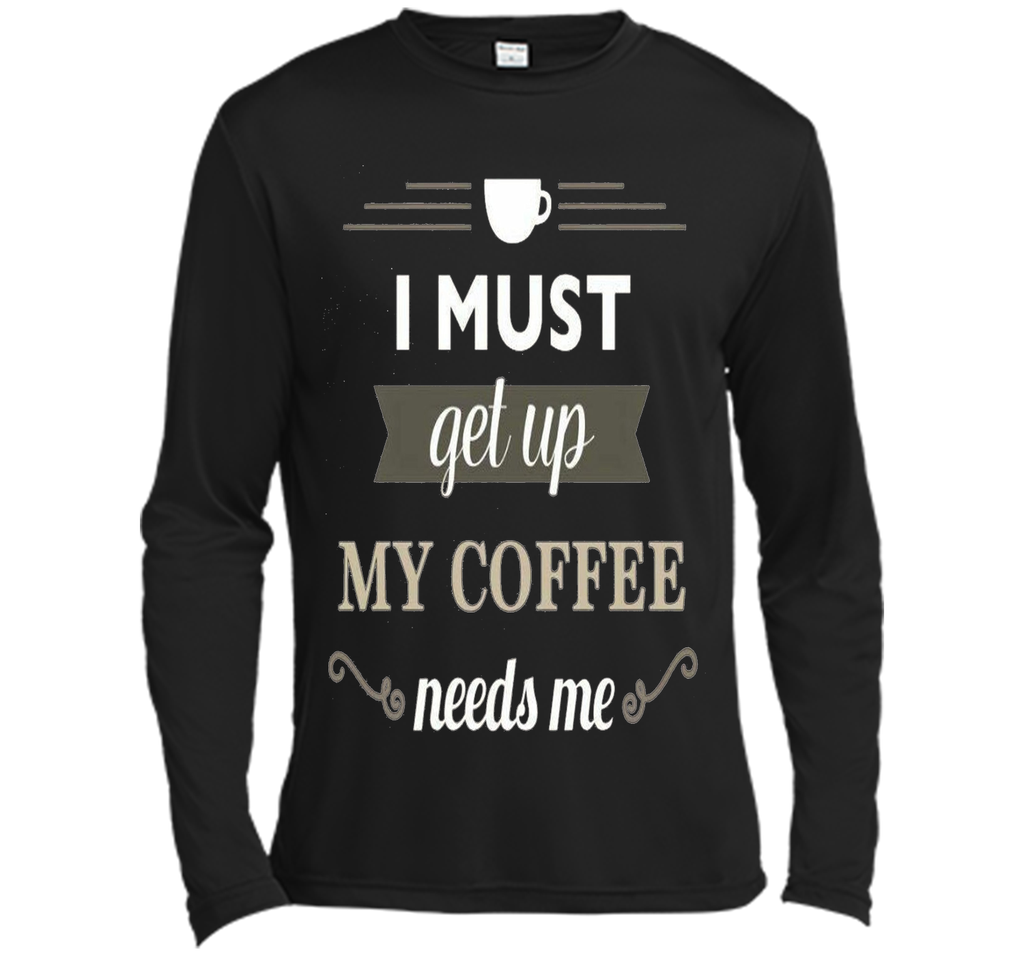 I Must Get Up My Coffee Needs Me T-Shirt