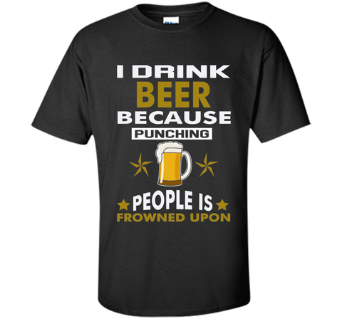 I Drink Beer Because Punching People is Frowned Upon T-shirt