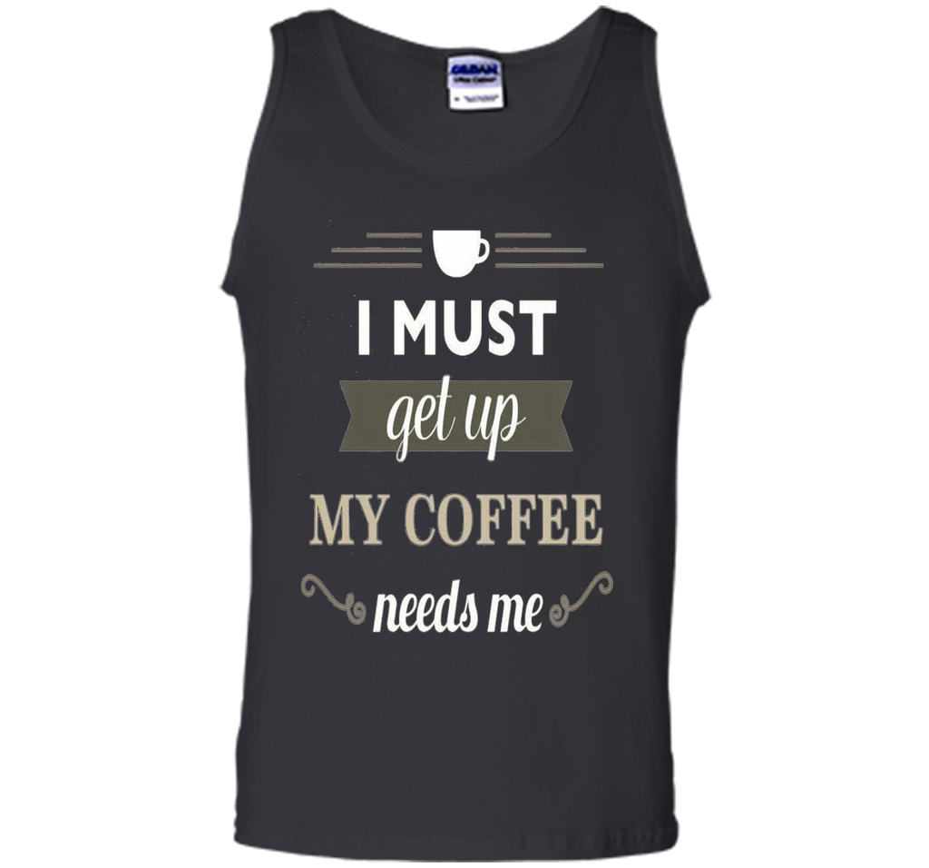 I Must Get Up My Coffee Needs Me T-Shirt