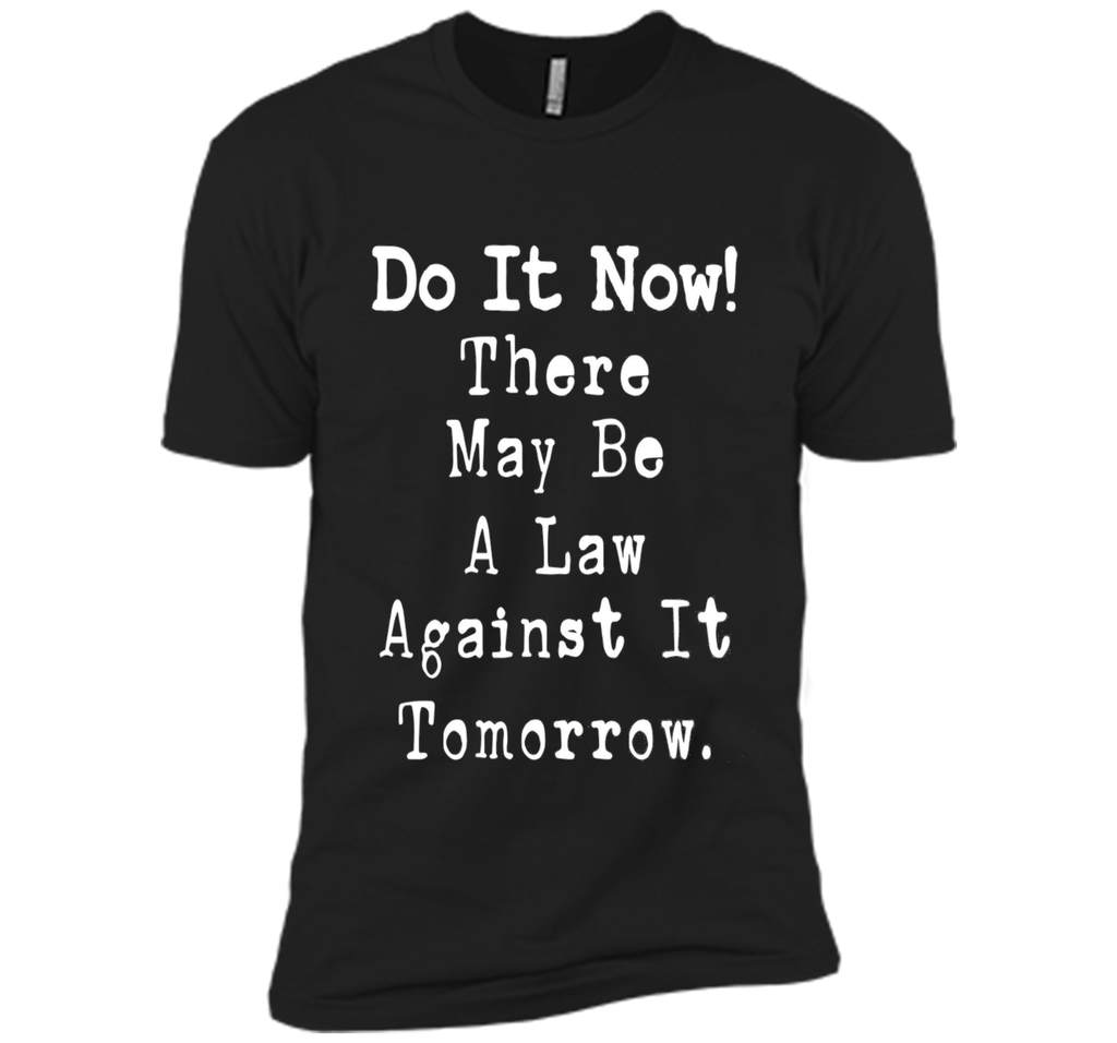 Do It Now There May Be a Law Against it Tomorrow T-Shirt