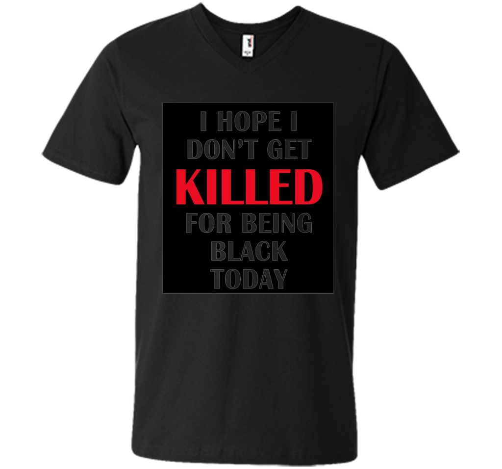 i hope i don't get killed for being black today t-shirt