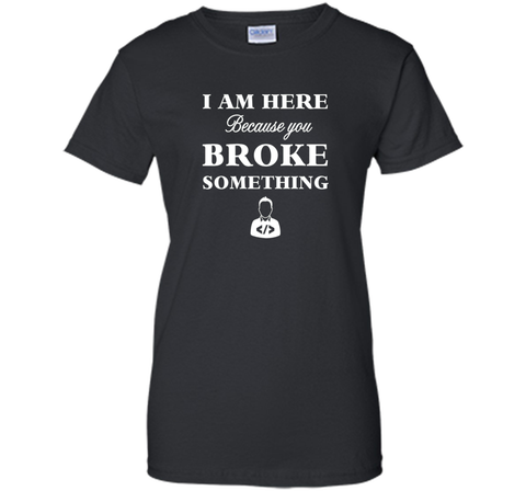 Developer T-shirt -  I Am Here, Because You Broke