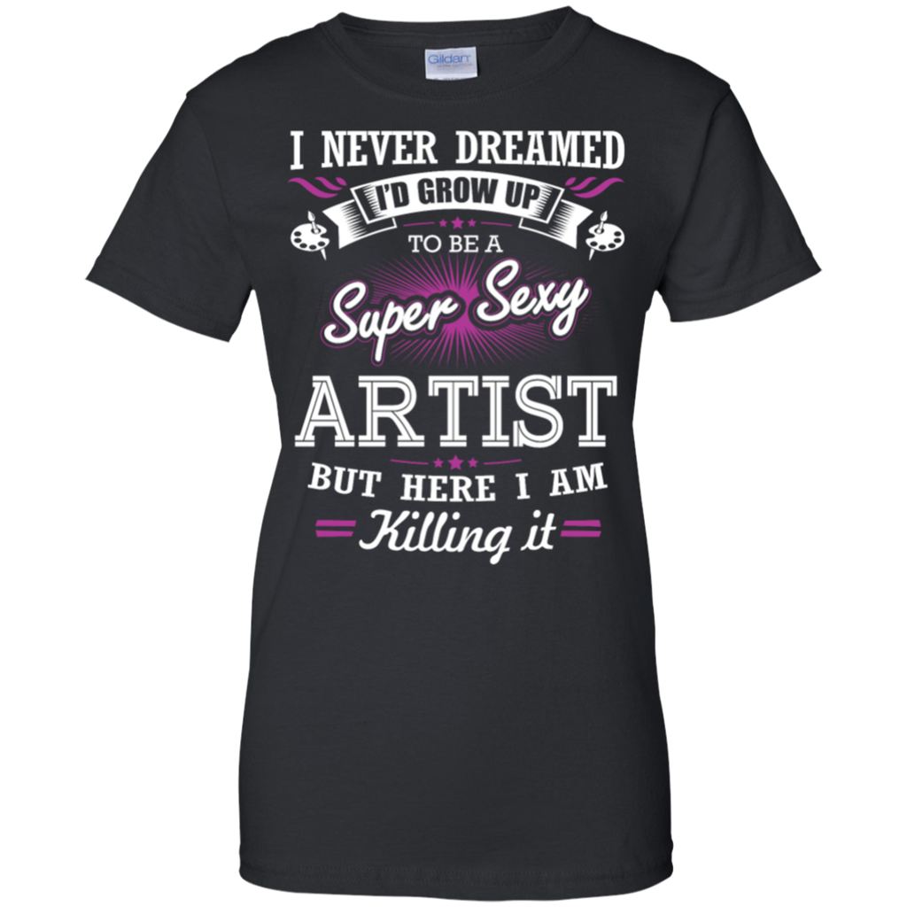 i never dreamed i'd grow up to be a super sexy artist but here i am killing it T-Shirt