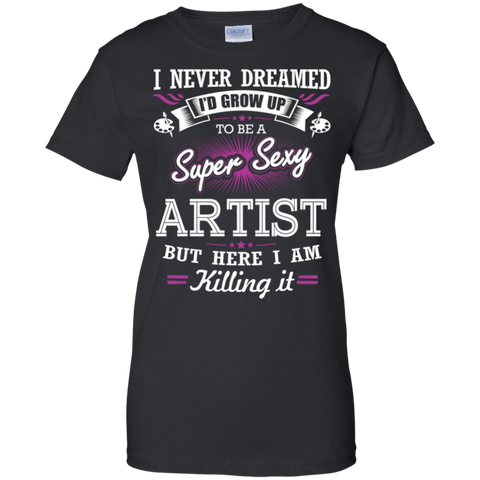 i never dreamed i'd grow up to be a super sexy artist but here i am killing it T-Shirt