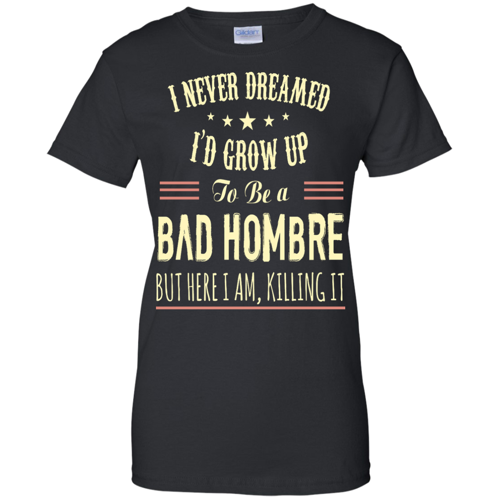 i never dreamed i'd grow up to be a bad hombre T-Shirt