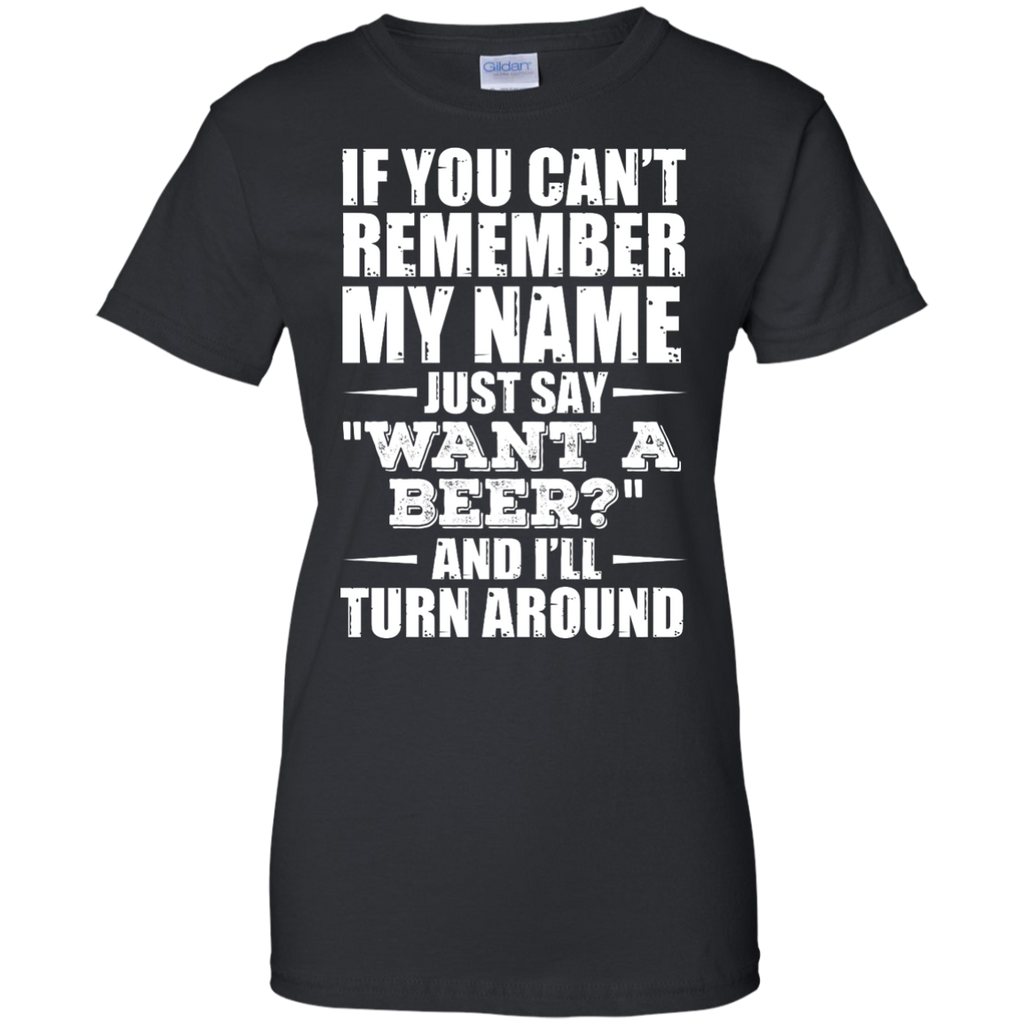 if you can't remember my name just say want a beer? and i'll turn around T-Shirt