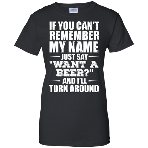 if you can't remember my name just say want a beer? and i'll turn around T-Shirt