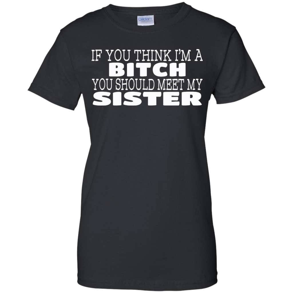 if you think i'm a bitch you should meet my sister T-Shirt