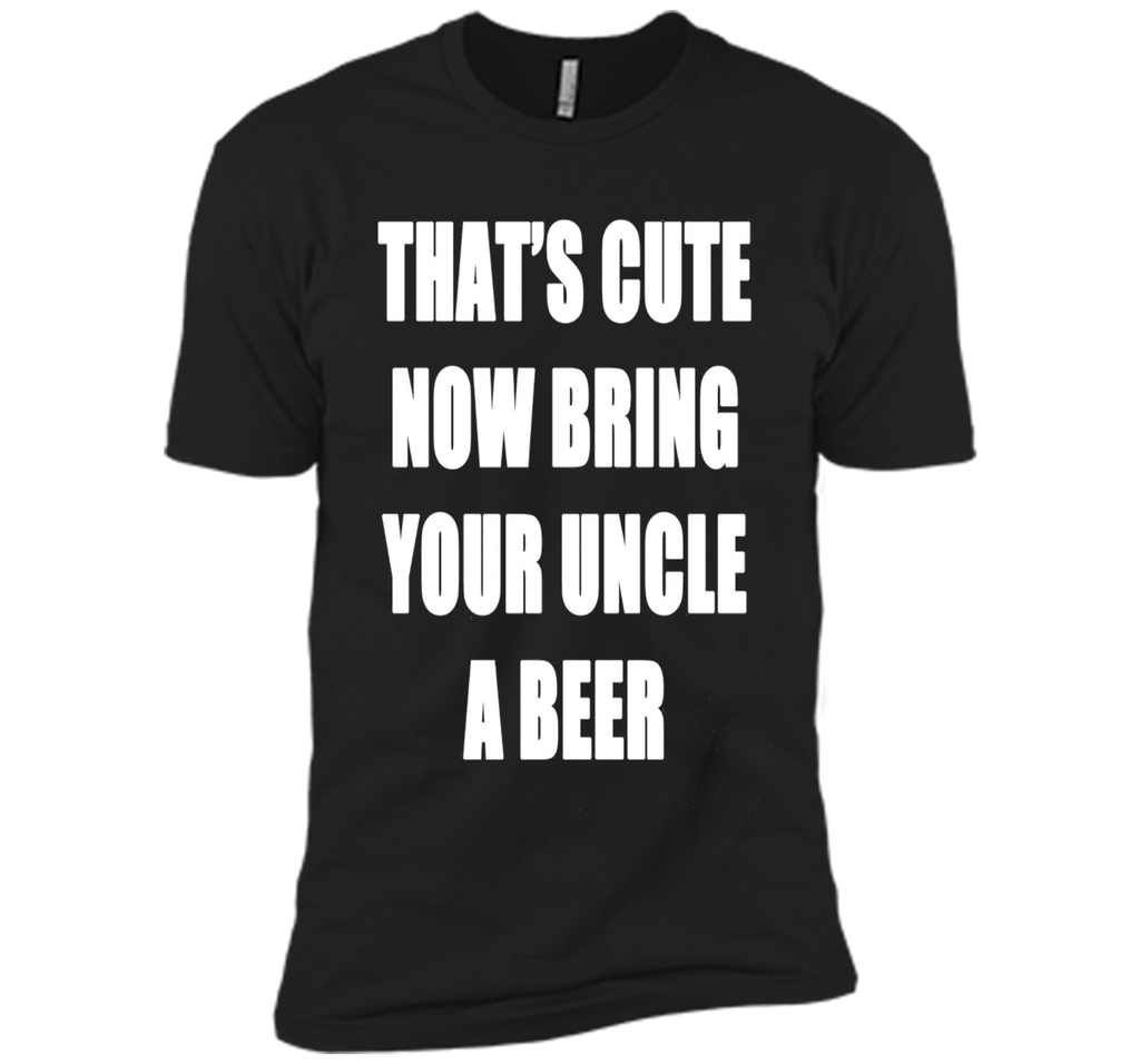 That's Cute Now Bring Your Uncle A Beer T Shirt
