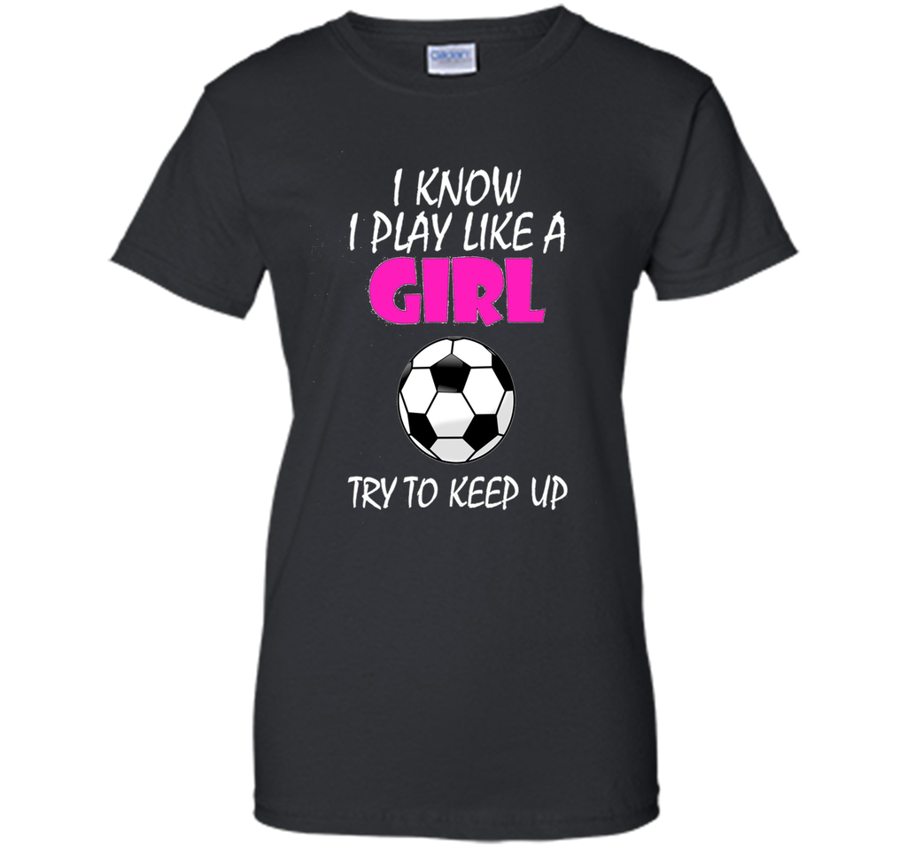 I Know I Play Like A Girl Soccer T Shirt - Try To Keep Up