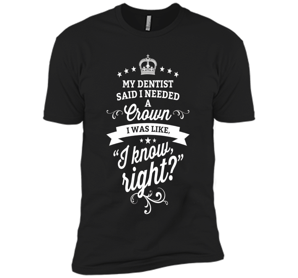 My Dentist Said I Needed A Crown I Know Right T-Shirt