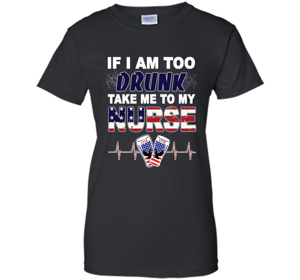 IF I AM TOO DRUNK TAKE ME TO MY NURSE - July 4th shirt