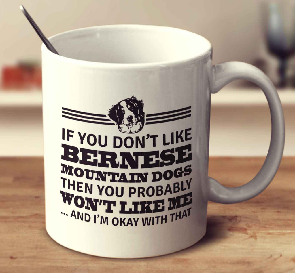 If You Don't Like Bernese Mountain Dogs Then You Probably Won't Like Me And I'm Okay With That