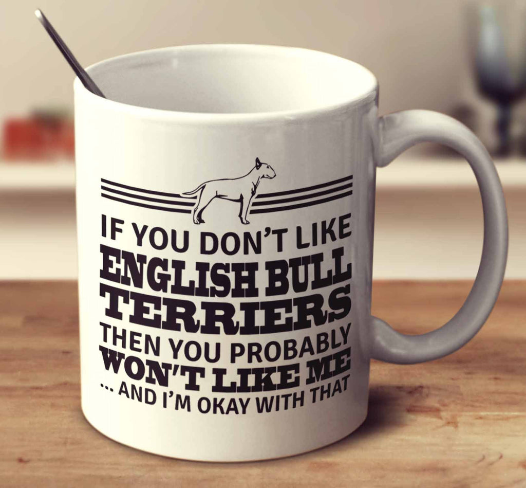 If You Don't Like English Bull Terriers Then You Probably Won't Like Me And I'm Okay With That