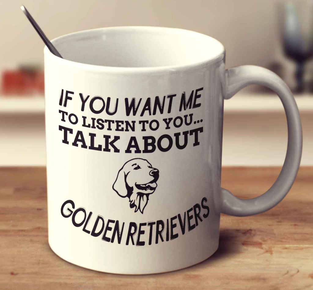 If You Want Me To Listen To You Talk About Golden Retrievers