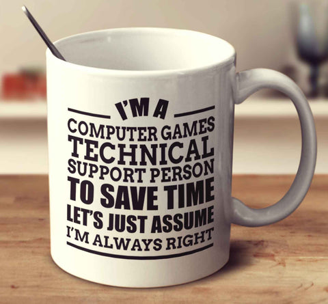 I'm A Computer Games Technical Support Person To Save Time Let's Just Assume I'm Always Right