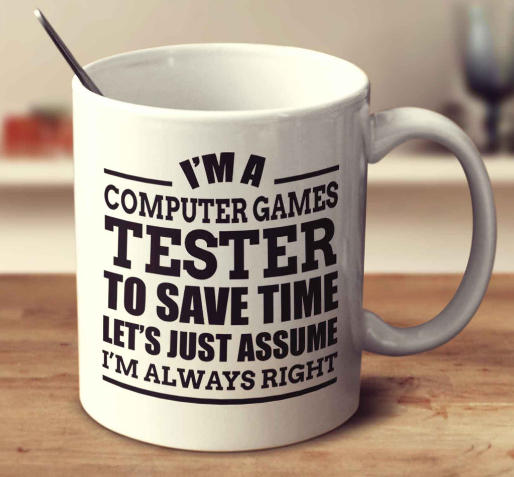 I'm A Computer Games Tester To Save Time Let's Just Assume I'm Always Right
