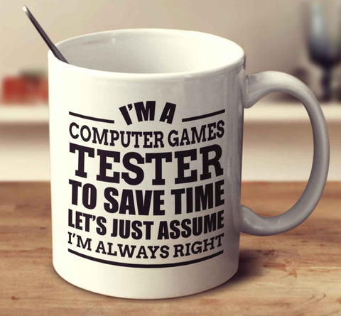 I'm A Computer Games Tester To Save Time Let's Just Assume I'm Always Right