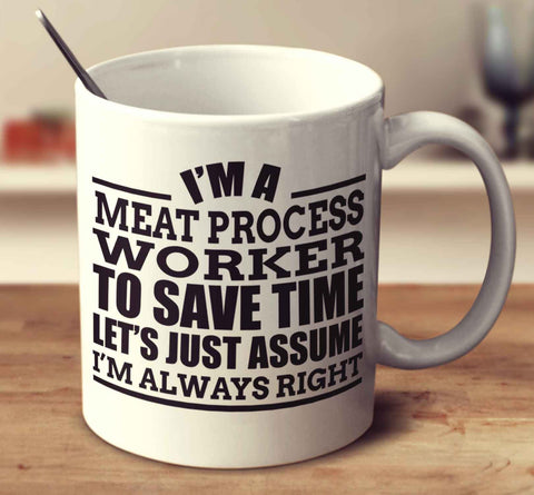 I'm A Meat Process Worker To Save Time Let's Just Assume I'm Always Right