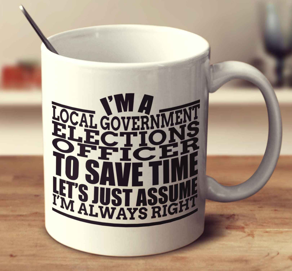 I'm A Local Government Elections Officer To Save Time Let's Just Assume I'm Always Right