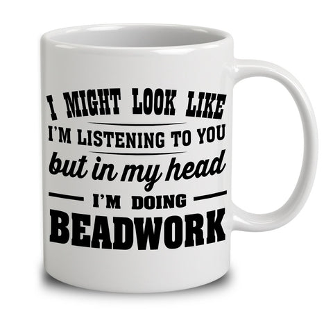 I Might Look Like I'm Listening To You, But In My Head I'm Doing Beadwork