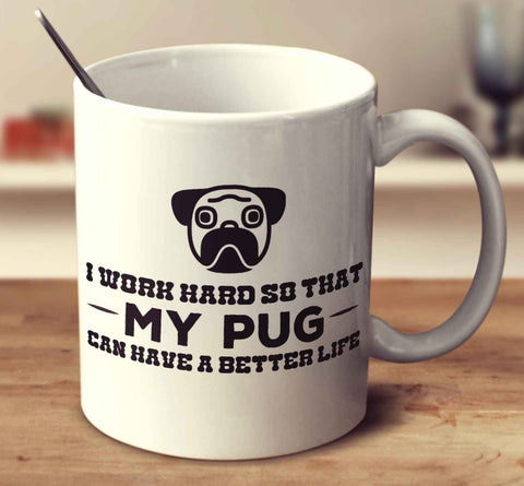 I Work Hard So That My Pug Can Have A Better Life