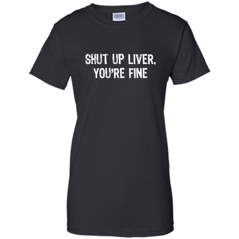Shut Up Liver, You're Fine T-Shirt