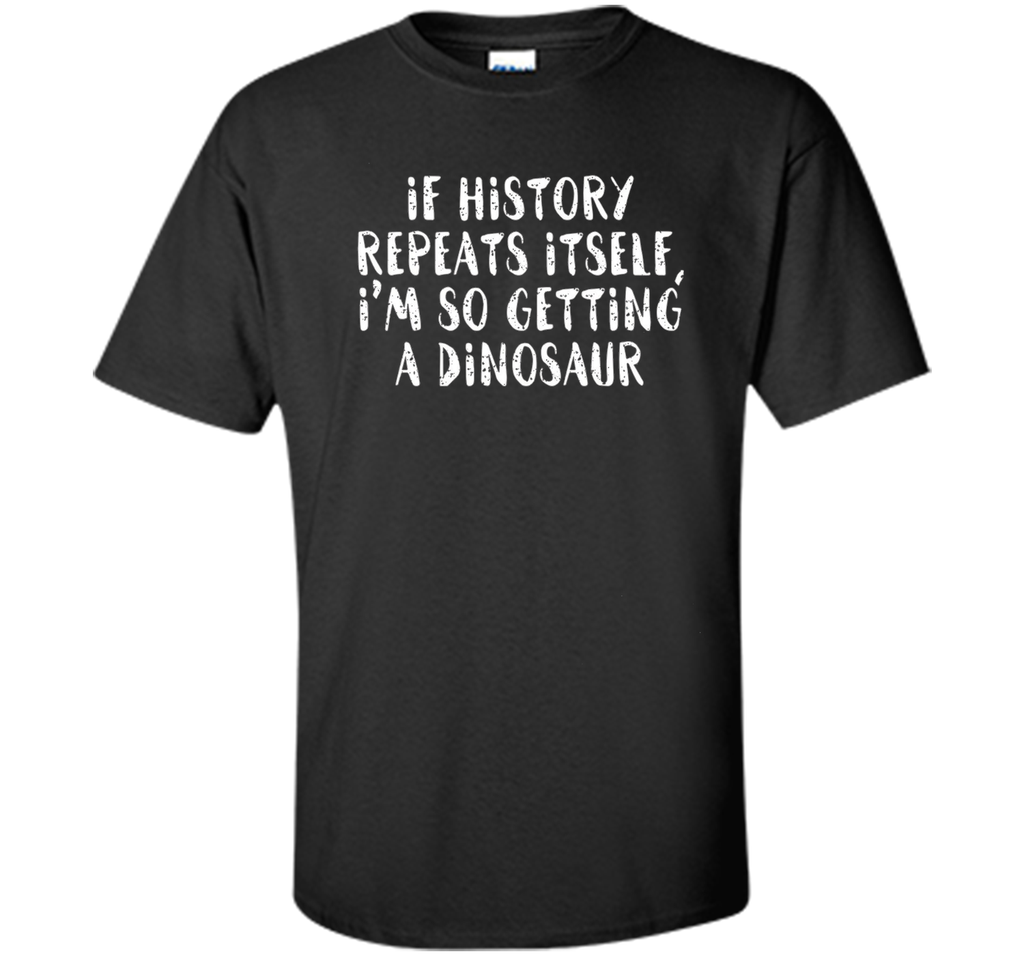 If History Repeats Itself, I'm So Getting a Dinosaur T Shirt