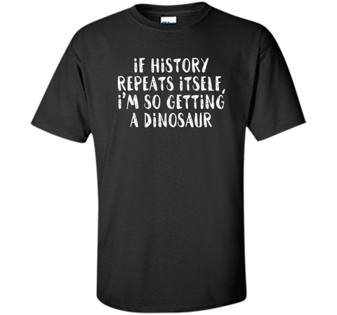 If History Repeats Itself, I'm So Getting a Dinosaur T Shirt