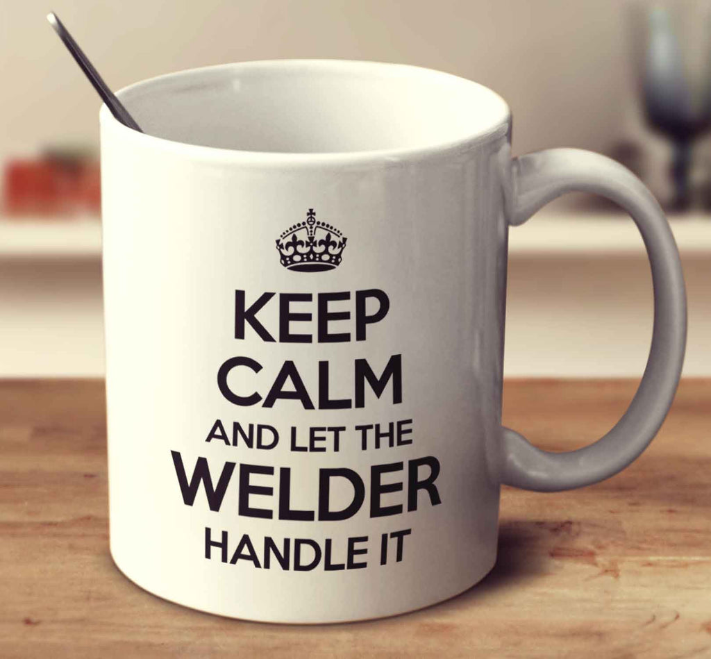 Keep Calm And Let The Welder Handle It