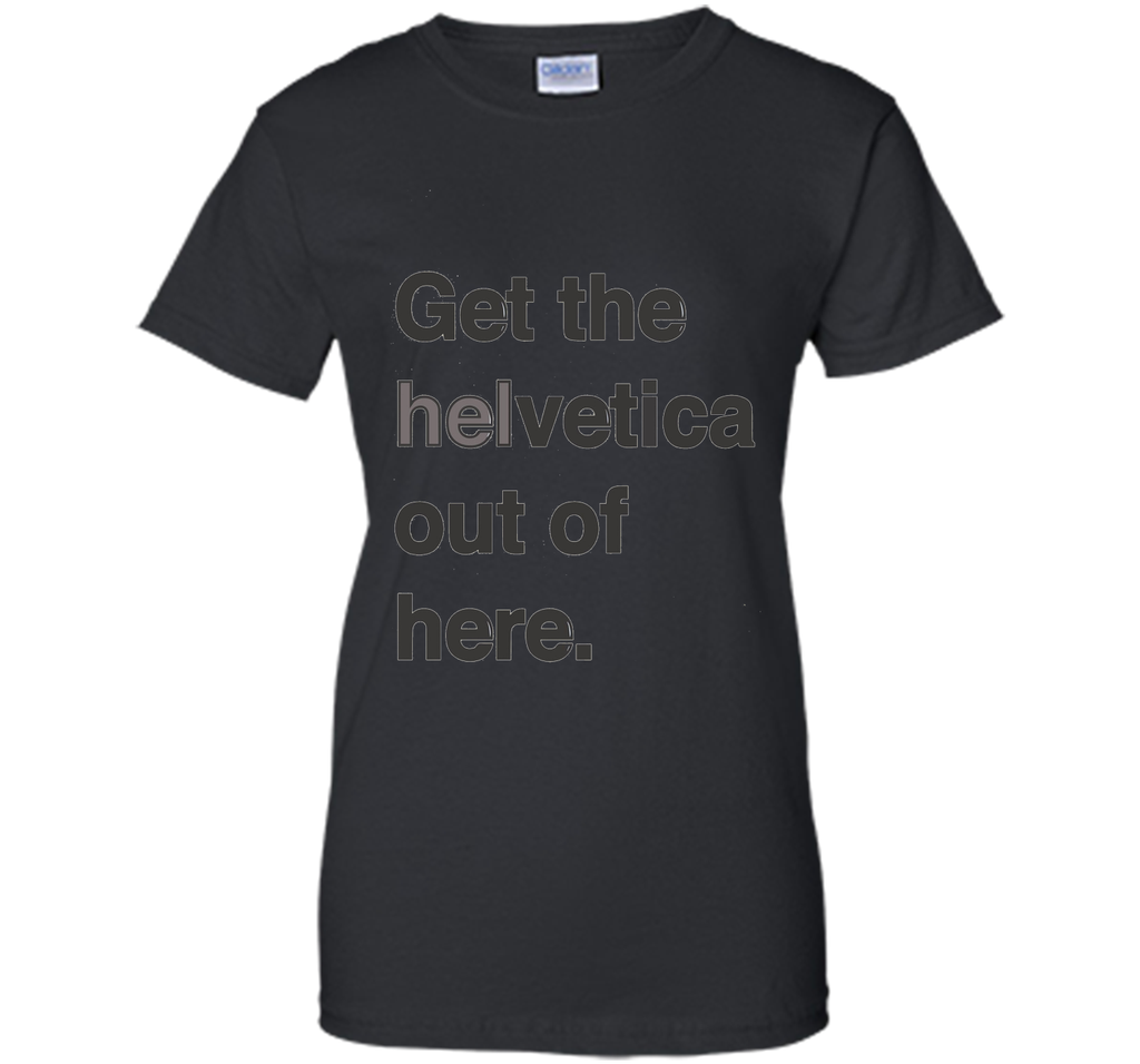 Font Humor / Get The Helvetica Out Of Here T-Shirt