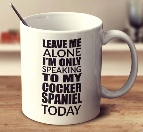 Leave Me Alone I'm Only Speaking To My Cocker Spaniel Today