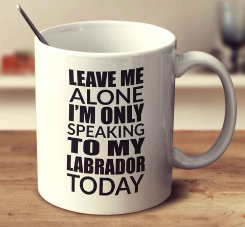 Leave Me Alone I'm Only Speaking To My Labrador Today