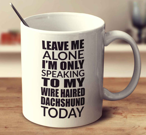 Leave Me Alone I'm Only Speaking To My Wire Haired Dachshund Today