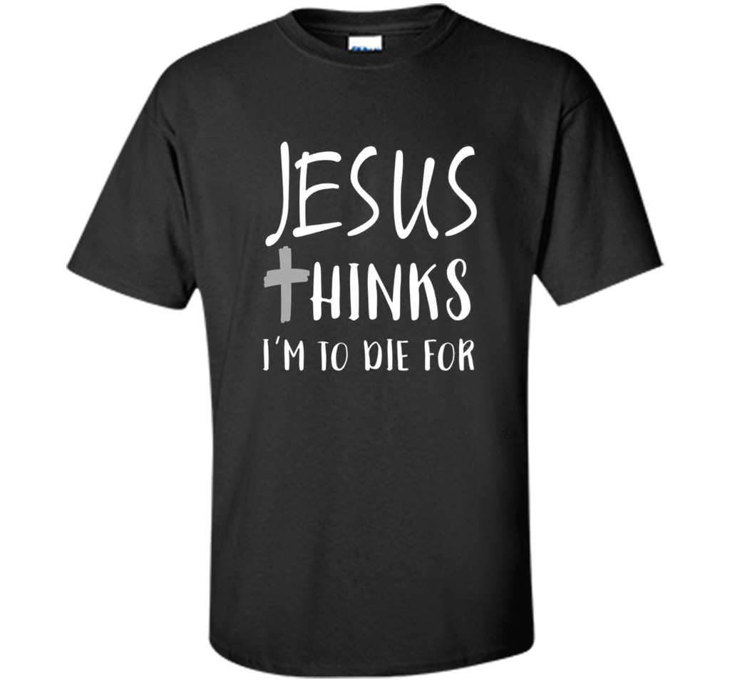 Jesus thinks I'm to die for T Shirt