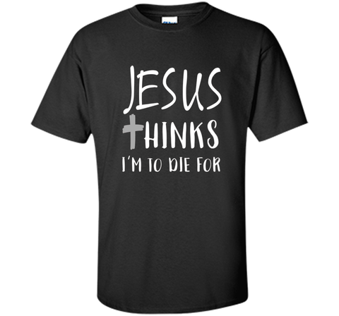 Jesus thinks I'm to die for T Shirt