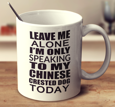 Leave Me Alone I'm Only Speaking To My Chinese Crested Dog Today