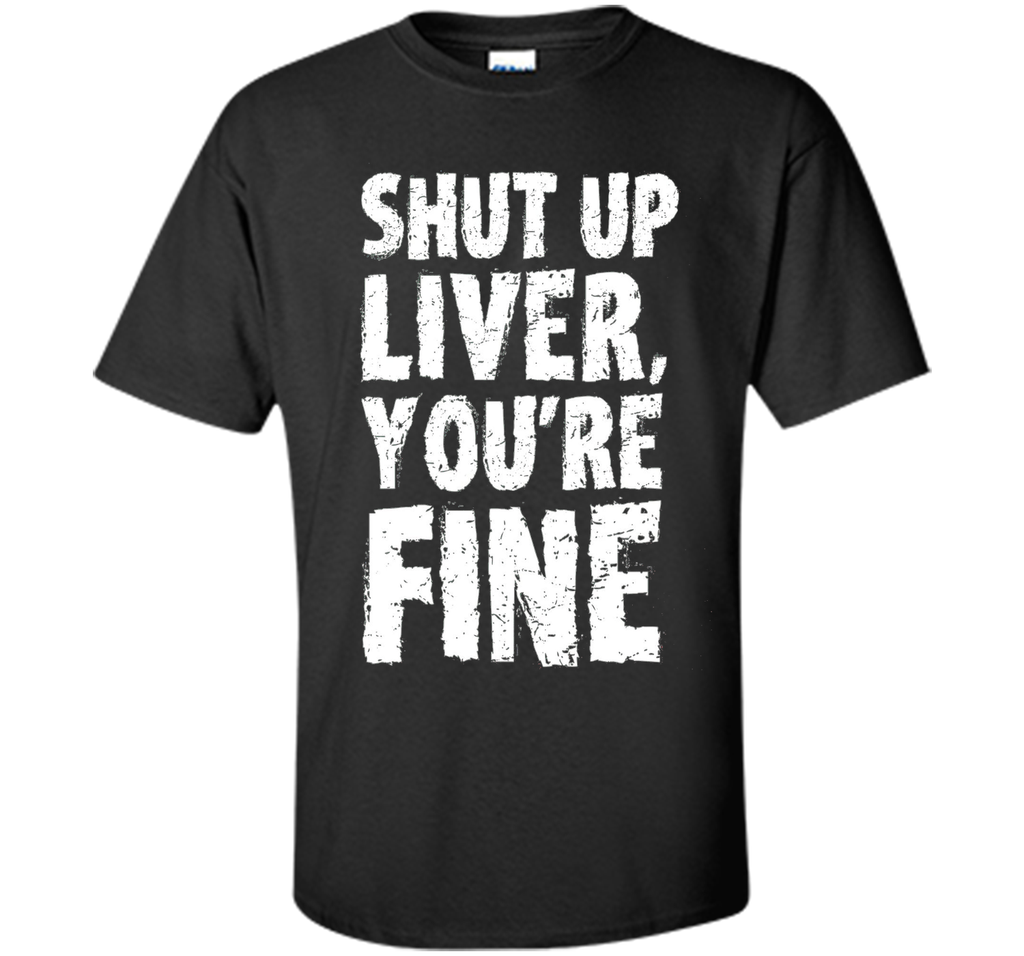 Shut Up Liver Youre Fine T Shirt